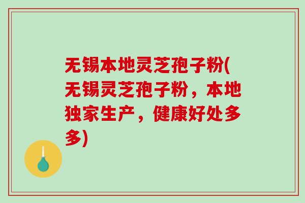 无锡本地灵芝孢子粉(无锡灵芝孢子粉，本地独家生产，健康好处多多)