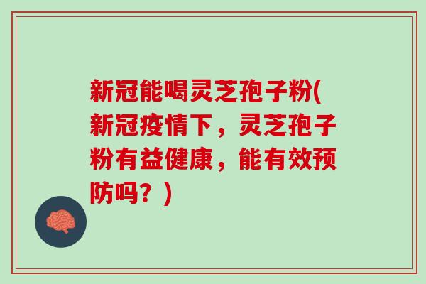 新冠能喝灵芝孢子粉(新冠疫情下，灵芝孢子粉有益健康，能有效预防吗？)