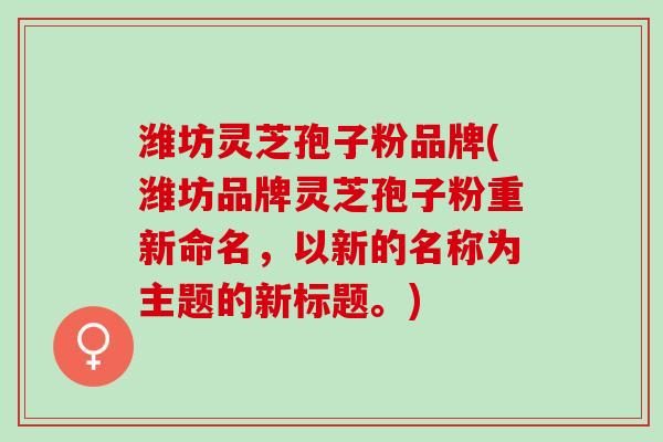 潍坊灵芝孢子粉品牌(潍坊品牌灵芝孢子粉重新命名,以新的名称为主题的新标题。) 潍坊灵芝孢子粉品牌(潍坊品牌灵芝孢子粉重新命名,以新的名称为主题的新标题。)