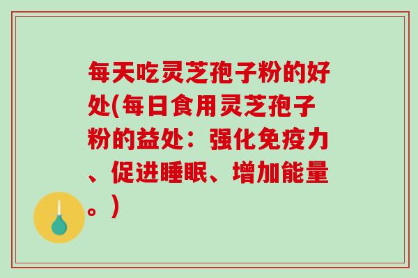 每天吃灵芝孢子粉的好处(每日食用灵芝孢子粉的益处:强化免疫力、促进、增加能量。) 每天吃灵芝孢子粉的好处(每日食用灵芝孢子粉的益处:强化免疫力、促进、增加能量。)