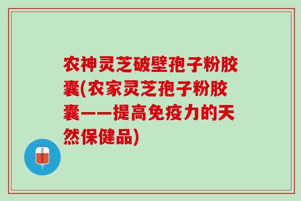 农神灵芝破壁孢子粉胶囊(农家灵芝孢子粉胶囊——提高免疫力的天然保健品) 农神灵芝破壁孢子粉胶囊(农家灵芝孢子粉胶囊——提高免疫力的天然保健品)