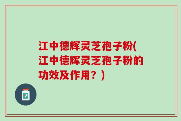 江中德辉灵芝孢子粉(江中德辉灵芝孢子粉的功效及作用？)