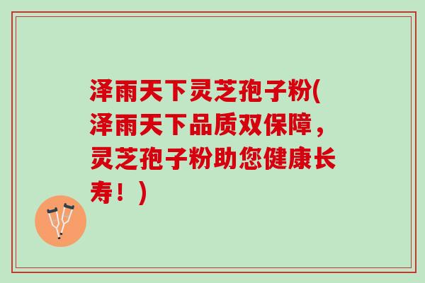 泽雨天下灵芝孢子粉(泽雨天下品质双保障，灵芝孢子粉助您健康长寿！)