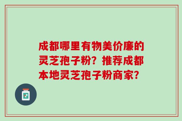 成都哪里有物美价廉的灵芝孢子粉？推荐成都本地灵芝孢子粉商家？