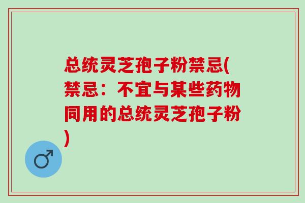 总统灵芝孢子粉禁忌(禁忌：不宜与某些药物同用的总统灵芝孢子粉)