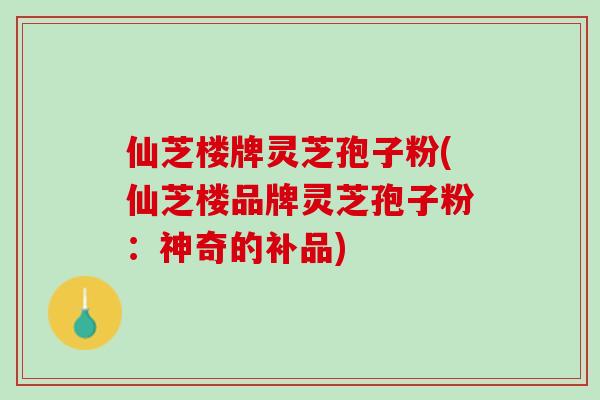 仙芝楼牌灵芝孢子粉(仙芝楼品牌灵芝孢子粉：神奇的补品)