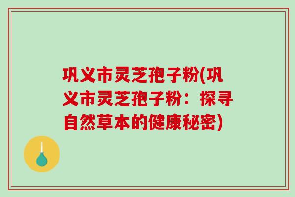巩义市灵芝孢子粉(巩义市灵芝孢子粉:探寻自然草本的健康秘密) 巩义市灵芝孢子粉(巩义市灵芝孢子粉:探寻自然草本的健康秘密)