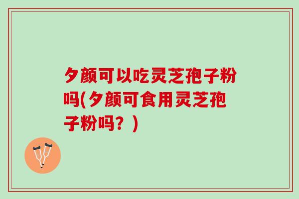夕颜可以吃灵芝孢子粉吗(夕颜可食用灵芝孢子粉吗？)