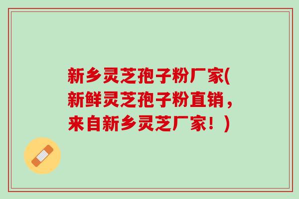 新乡灵芝孢子粉厂家(新鲜灵芝孢子粉直销，来自新乡灵芝厂家！)
