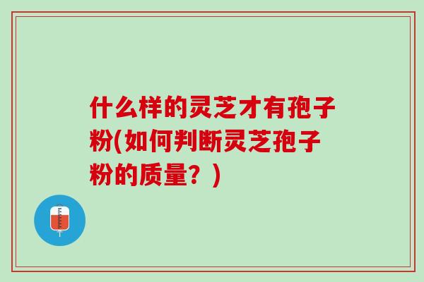 什么样的灵芝才有孢子粉(如何判断灵芝孢子粉的质量？)