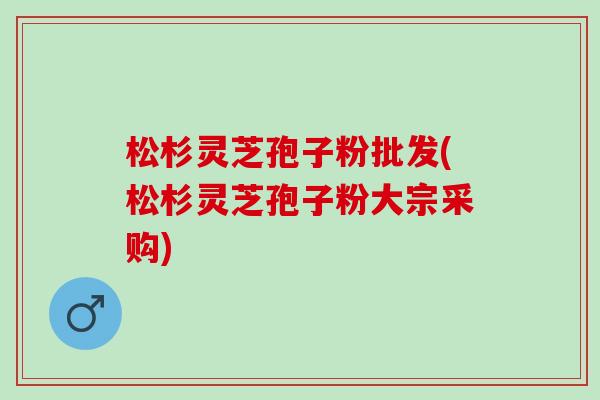 松杉灵芝孢子粉批发(松杉灵芝孢子粉大宗采购)