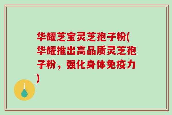 华耀芝宝灵芝孢子粉(华耀推出高品质灵芝孢子粉，强化身体免疫力)