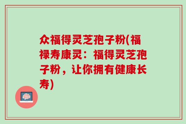 众福得灵芝孢子粉(福禄寿康灵:福得灵芝孢子粉,让你拥有健康长寿) 众福得灵芝孢子粉(福禄寿康灵:福得灵芝孢子粉,让你拥有健康长寿)