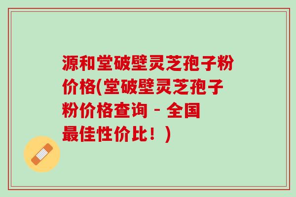 源和堂破壁灵芝孢子粉价格(堂破壁灵芝孢子粉价格查询 - 全国佳性价比!) 源和堂破壁灵芝孢子粉价格(堂破壁灵芝孢子粉价格查询 - 全国佳性价比!)