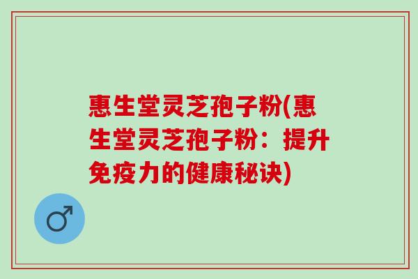 惠生堂灵芝孢子粉(惠生堂灵芝孢子粉：提升免疫力的健康秘诀)