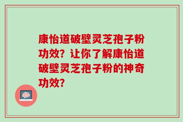 康怡道破壁灵芝孢子粉功效?让你了解康怡道破壁灵芝孢子粉的神奇功效? 康怡道破壁灵芝孢子粉功效?让你了解康怡道破壁灵芝孢子粉的神奇功效?