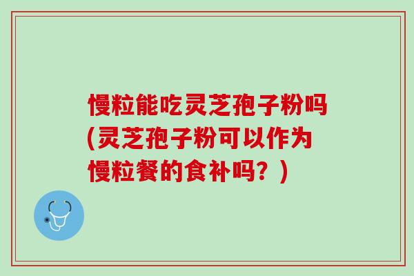 慢粒能吃灵芝孢子粉吗(灵芝孢子粉可以作为慢粒餐的食补吗？)