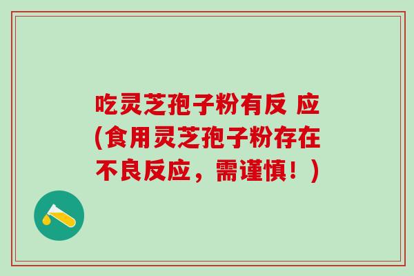 吃灵芝孢子粉有反 应(食用灵芝孢子粉存在不良反应，需谨慎！)