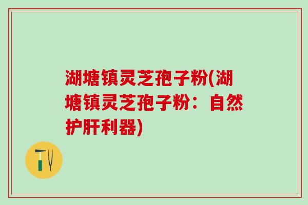 湖塘镇灵芝孢子粉(湖塘镇灵芝孢子粉：自然利器)