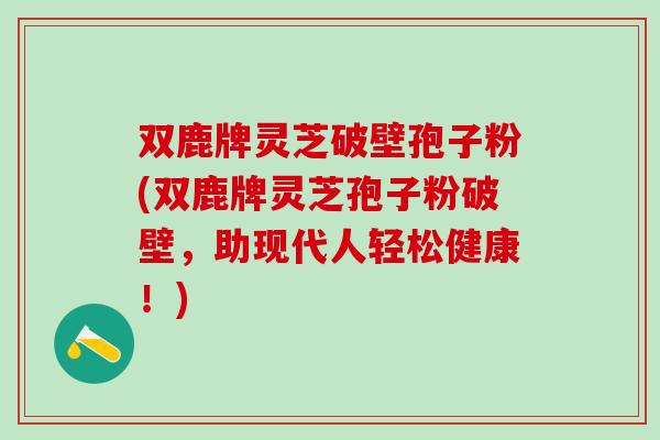 双鹿牌灵芝破壁孢子粉(双鹿牌灵芝孢子粉破壁，助现代人轻松健康！)