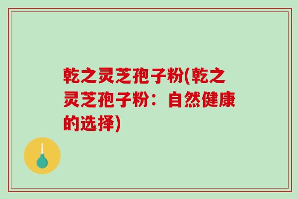 乾之灵芝孢子粉(乾之灵芝孢子粉：自然健康的选择)