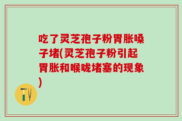 吃了灵芝孢子粉胃胀嗓子堵(灵芝孢子粉引起胃胀和喉咙堵塞的现象)