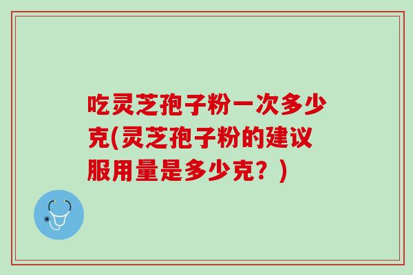 吃灵芝孢子粉一次多少克(灵芝孢子粉的建议服用量是多少克？)