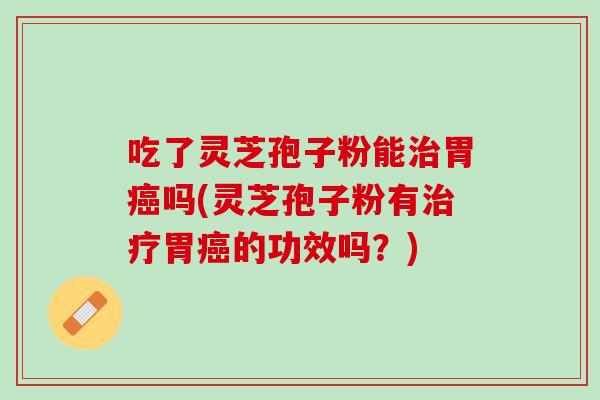 吃了灵芝孢子粉能治胃癌吗(灵芝孢子粉有治疗胃癌的功效吗？)