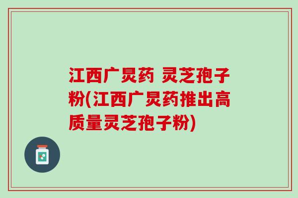 江西广炅药 灵芝孢子粉(江西广炅药推出高质量灵芝孢子粉)