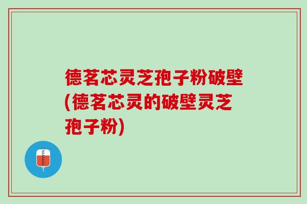 德茗芯灵芝孢子粉破壁(德茗芯灵的破壁灵芝孢子粉)