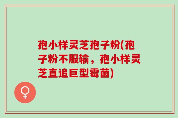 孢小样灵芝孢子粉(孢子粉不服输，孢小样灵芝直追巨型霉菌)