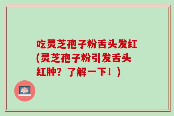吃灵芝孢子粉舌头发红(灵芝孢子粉引发舌头红肿？了解一下！)