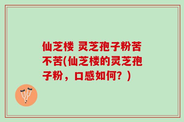 仙芝楼 灵芝孢子粉苦不苦(仙芝楼的灵芝孢子粉，口感如何？)