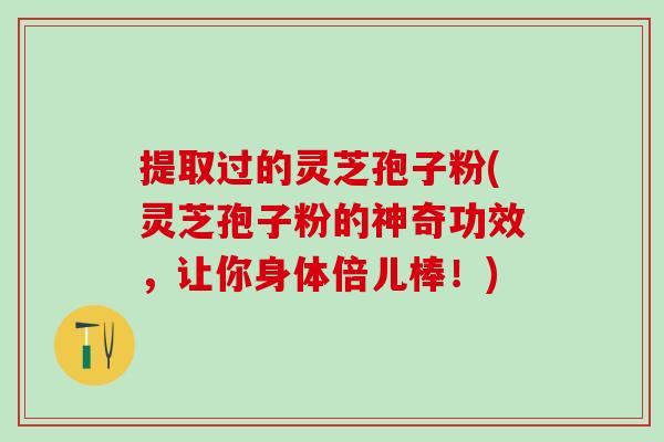提取过的灵芝孢子粉(灵芝孢子粉的神奇功效，让你身体倍儿棒！)