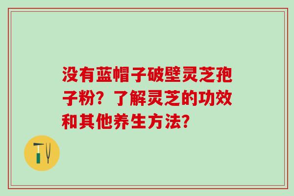 没有蓝帽子破壁灵芝孢子粉？了解灵芝的功效和其他养生方法？