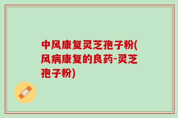 中风康复灵芝孢子粉(风康复的良药-灵芝孢子粉) 中风康复灵芝孢子粉(风康复的良药-灵芝孢子粉)