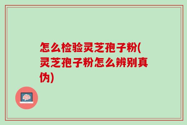 怎么检验灵芝孢子粉(灵芝孢子粉怎么辨别真伪)