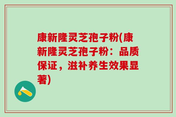 康新隆灵芝孢子粉(康新隆灵芝孢子粉：品质保证，滋补养生效果显著)