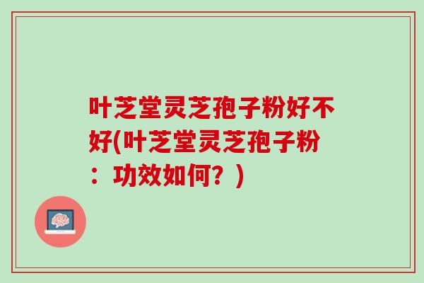 叶芝堂灵芝孢子粉好不好(叶芝堂灵芝孢子粉：功效如何？)