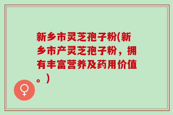 新乡市灵芝孢子粉(新乡市产灵芝孢子粉，拥有丰富营养及药用价值。)
