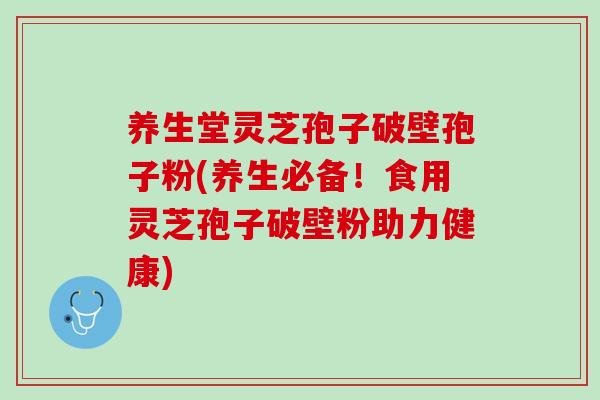 养生堂灵芝孢子破壁孢子粉(养生必备！食用灵芝孢子破壁粉助力健康)