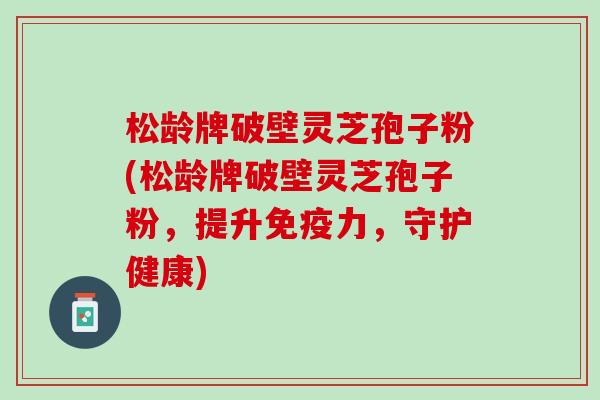 松龄牌破壁灵芝孢子粉(松龄牌破壁灵芝孢子粉，提升免疫力，守护健康)