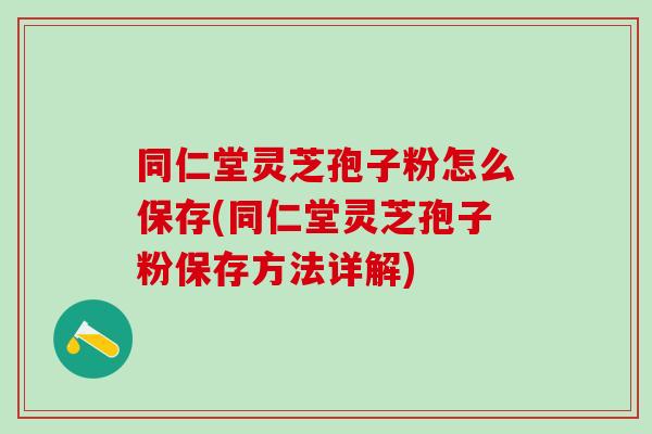 同仁堂灵芝孢子粉怎么保存(同仁堂灵芝孢子粉保存方法详解) 同仁堂灵芝孢子粉怎么保存(同仁堂灵芝孢子粉保存方法详解)