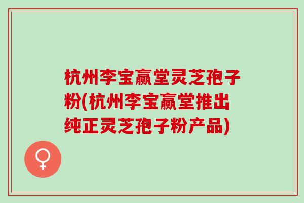 杭州李宝赢堂灵芝孢子粉(杭州李宝赢堂推出纯正灵芝孢子粉产品) 杭州李宝赢堂灵芝孢子粉(杭州李宝赢堂推出纯正灵芝孢子粉产品)