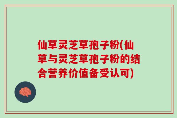 仙草灵芝草孢子粉(仙草与灵芝草孢子粉的结合营养价值备受认可)