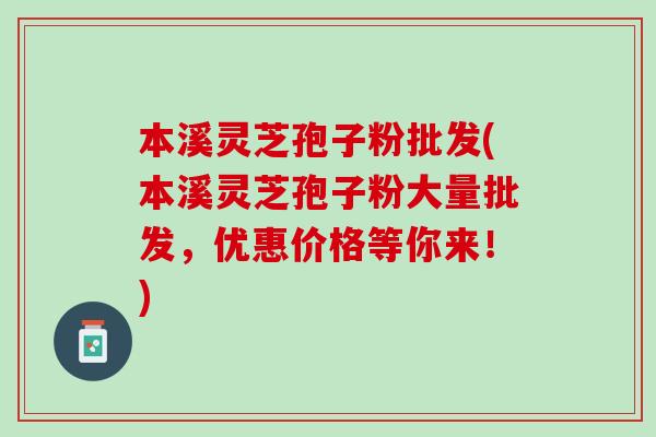 本溪灵芝孢子粉批发(本溪灵芝孢子粉大量批发，优惠价格等你来！)