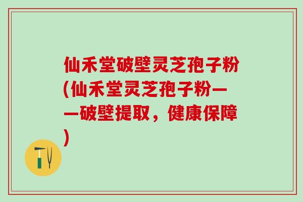 仙禾堂破壁灵芝孢子粉(仙禾堂灵芝孢子粉——破壁提取，健康保障)