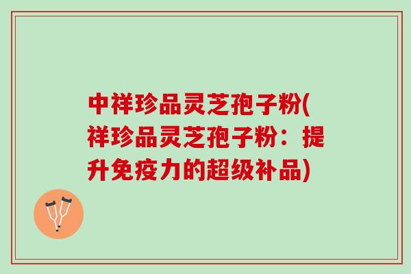 中祥珍品灵芝孢子粉(祥珍品灵芝孢子粉：提升免疫力的超级补品)