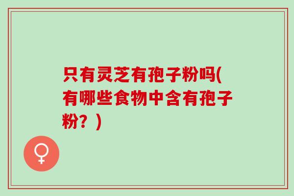 只有灵芝有孢子粉吗(有哪些食物中含有孢子粉?) 只有灵芝有孢子粉吗(有哪些食物中含有孢子粉?)
