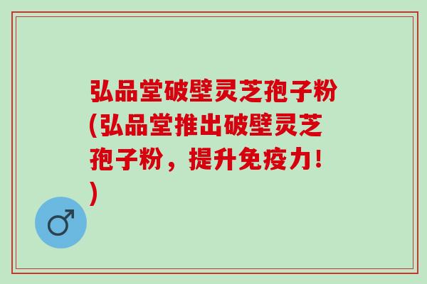 弘品堂破壁灵芝孢子粉(弘品堂推出破壁灵芝孢子粉，提升免疫力！)